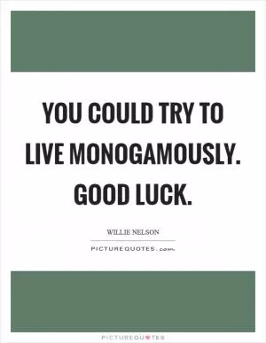 You could try to live monogamously. Good luck Picture Quote #1