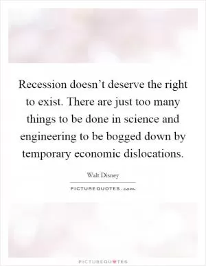Recession doesn’t deserve the right to exist. There are just too many things to be done in science and engineering to be bogged down by temporary economic dislocations Picture Quote #1