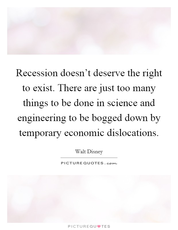 Recession doesn't deserve the right to exist. There are just too many things to be done in science and engineering to be bogged down by temporary economic dislocations Picture Quote #1