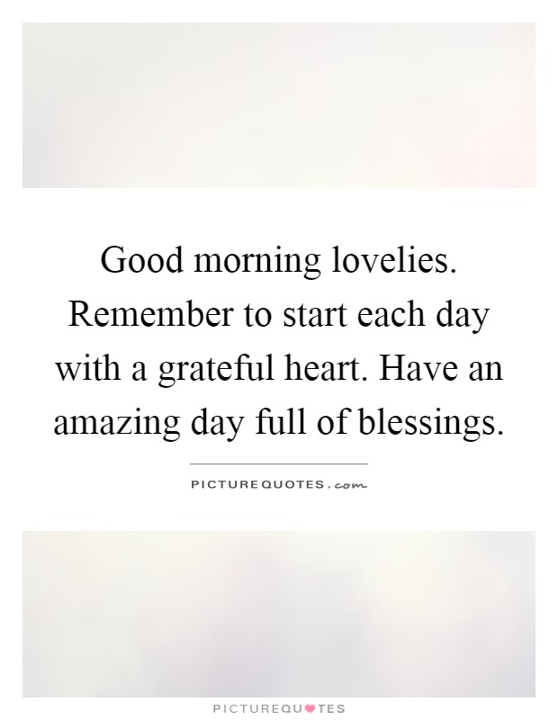 Good morning lovelies. Remember to start each day with a grateful heart. Have an amazing day full of blessings Picture Quote #1