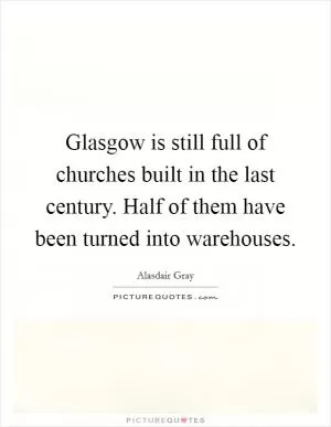 Glasgow is still full of churches built in the last century. Half of them have been turned into warehouses Picture Quote #1