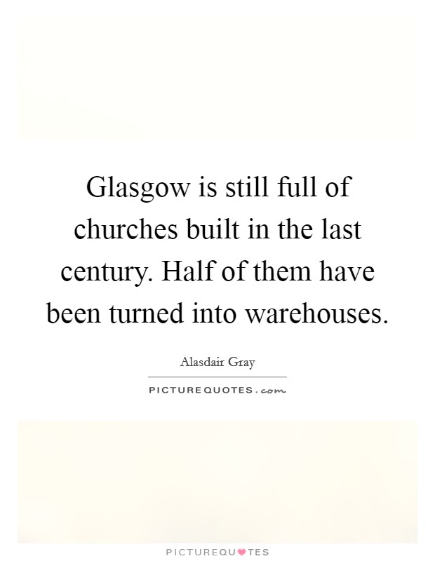 Glasgow is still full of churches built in the last century. Half of them have been turned into warehouses Picture Quote #1