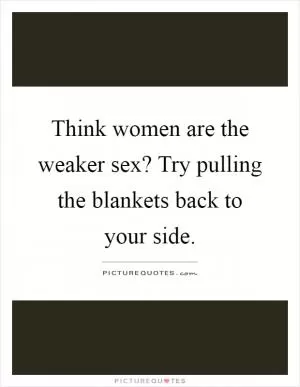 Think women are the weaker sex? Try pulling the blankets back to your side Picture Quote #1