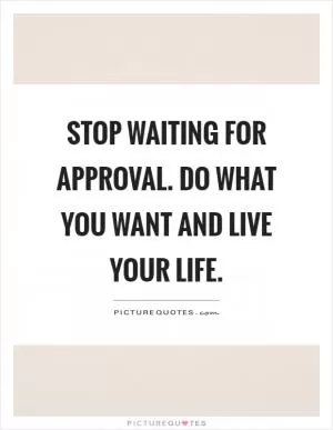 Stop waiting for approval. Do what you want and live your life Picture Quote #1