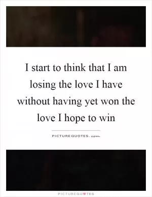 I start to think that I am losing the love I have without having yet won the love I hope to win Picture Quote #1