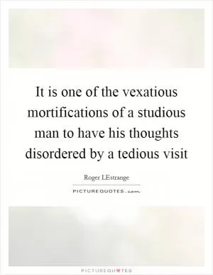 It is one of the vexatious mortifications of a studious man to have his thoughts disordered by a tedious visit Picture Quote #1