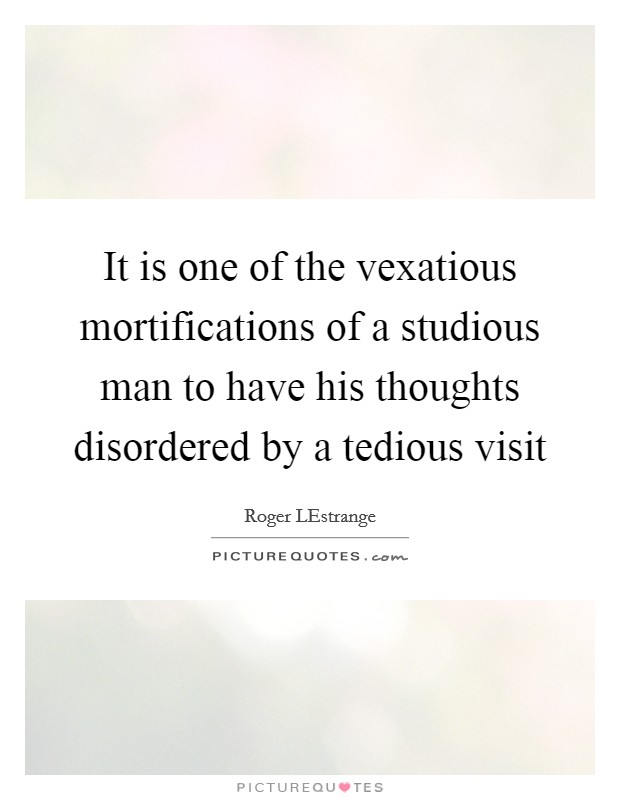 It is one of the vexatious mortifications of a studious man to have his thoughts disordered by a tedious visit Picture Quote #1