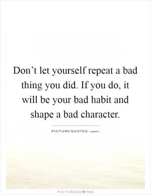 Don’t let yourself repeat a bad thing you did. If you do, it will be your bad habit and shape a bad character Picture Quote #1