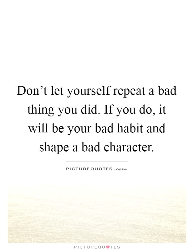 Don't let yourself repeat a bad thing you did. If you do, it will be your bad habit and shape a bad character Picture Quote #1