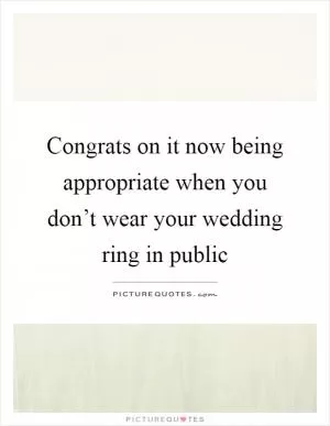 Congrats on it now being appropriate when you don’t wear your wedding ring in public Picture Quote #1