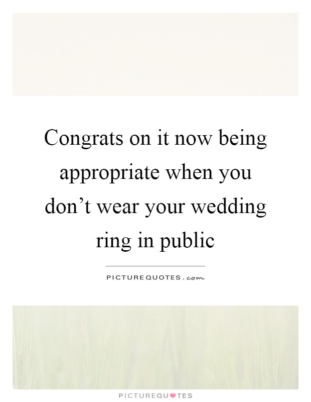 Congrats on it now being appropriate when you don't wear your wedding ring in public Picture Quote #1