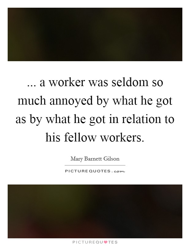... a worker was seldom so much annoyed by what he got as by what he got in relation to his fellow workers Picture Quote #1
