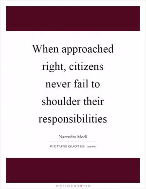 When approached right, citizens never fail to shoulder their responsibilities Picture Quote #1