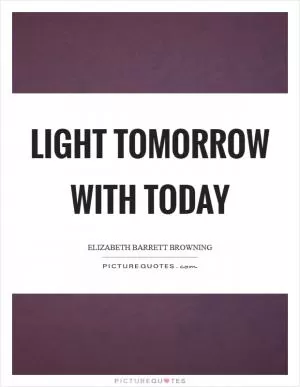 Light tomorrow with today Picture Quote #1