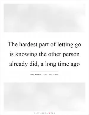 The hardest part of letting go is knowing the other person already did, a long time ago Picture Quote #1