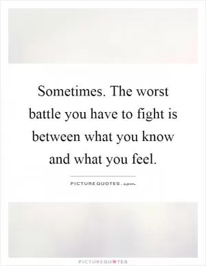 Sometimes. The worst battle you have to fight is between what you know and what you feel Picture Quote #1