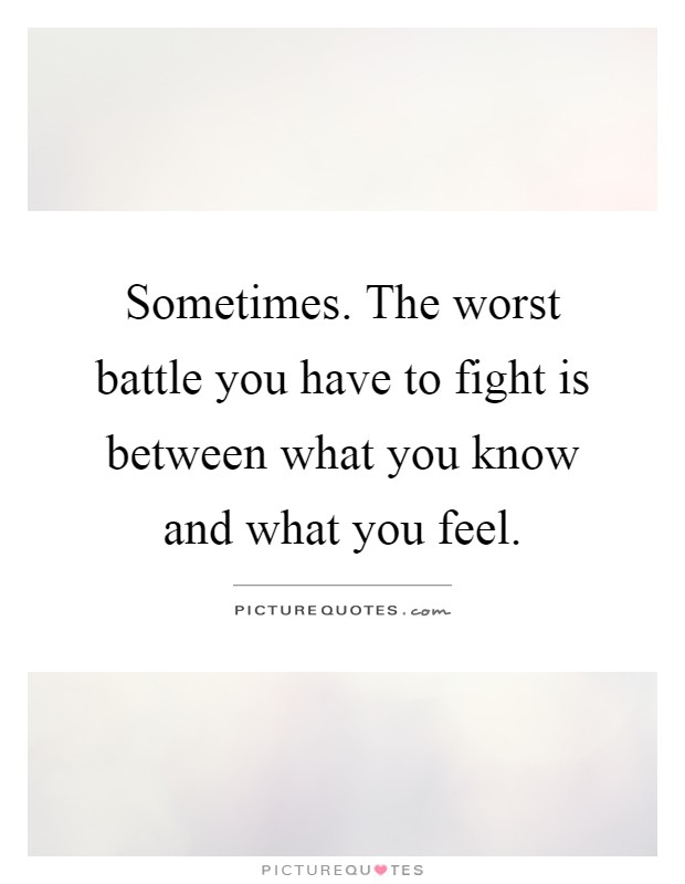 Sometimes. The worst battle you have to fight is between what you know and what you feel Picture Quote #1