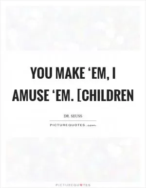 You make ‘em, I amuse ‘em. [children Picture Quote #1