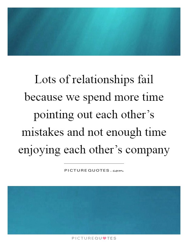 Lots of relationships fail because we spend more time pointing out each other's mistakes and not enough time enjoying each other's company Picture Quote #1