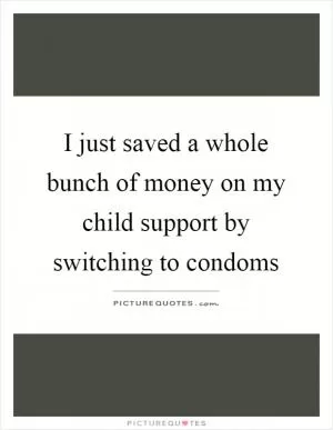 I just saved a whole bunch of money on my child support by switching to condoms Picture Quote #1