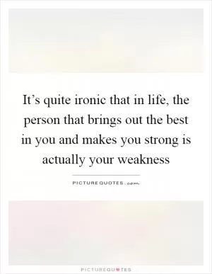 It’s quite ironic that in life, the person that brings out the best in you and makes you strong is actually your weakness Picture Quote #1