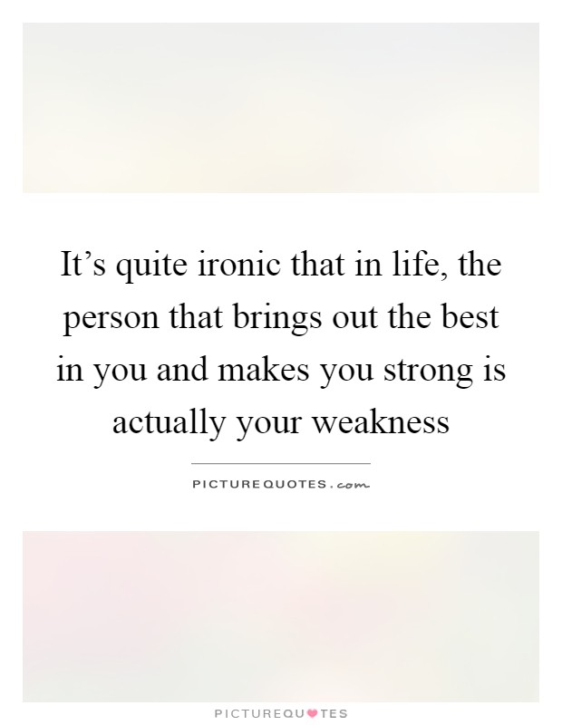It's quite ironic that in life, the person that brings out the best in you and makes you strong is actually your weakness Picture Quote #1