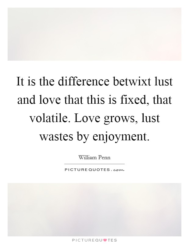 It is the difference betwixt lust and love that this is fixed, that volatile. Love grows, lust wastes by enjoyment Picture Quote #1
