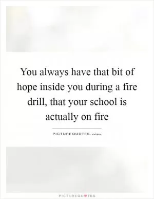 You always have that bit of hope inside you during a fire drill, that your school is actually on fire Picture Quote #1