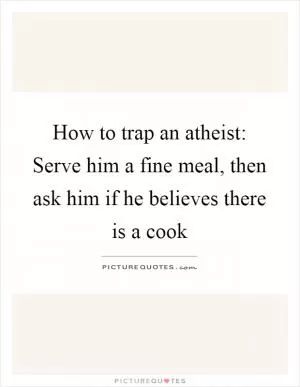 How to trap an atheist: Serve him a fine meal, then ask him if he believes there is a cook Picture Quote #1