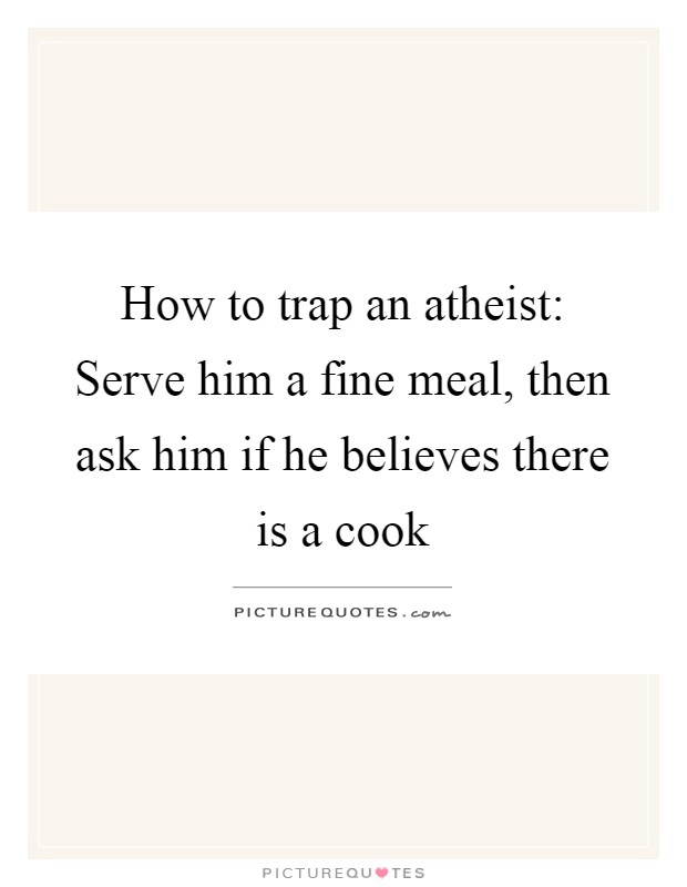 How to trap an atheist: Serve him a fine meal, then ask him if he believes there is a cook Picture Quote #1