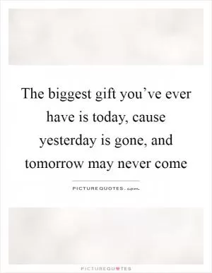 The biggest gift you’ve ever have is today, cause yesterday is gone, and tomorrow may never come Picture Quote #1