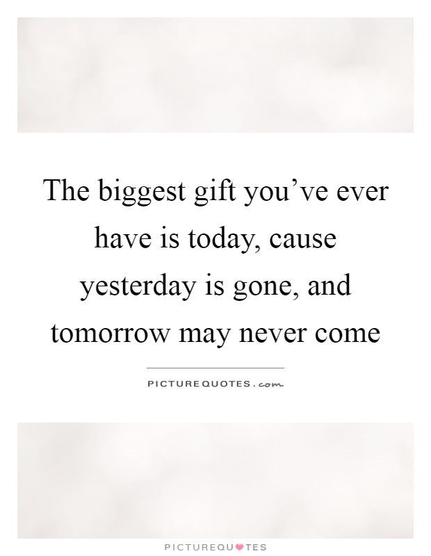 The biggest gift you've ever have is today, cause yesterday is gone, and tomorrow may never come Picture Quote #1