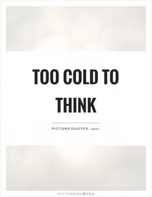 Too cold to think Picture Quote #1