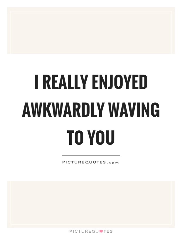 I really enjoyed awkwardly waving to you Picture Quote #1