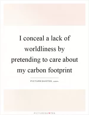 I conceal a lack of worldliness by pretending to care about my carbon footprint Picture Quote #1