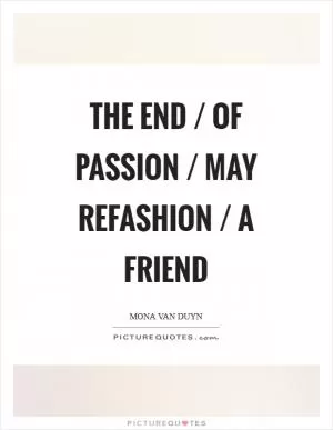 The end / of passion / may refashion / a friend Picture Quote #1