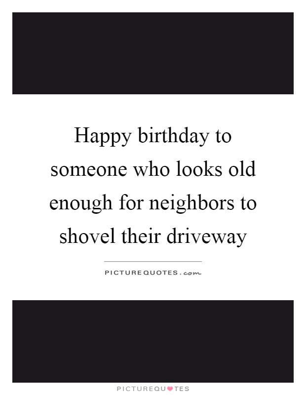 Happy birthday to someone who looks old enough for neighbors to shovel their driveway Picture Quote #1