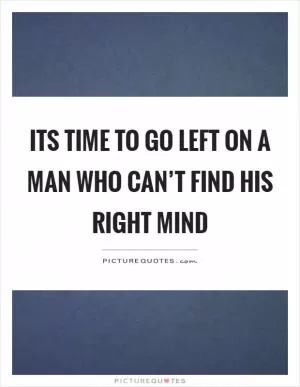 Its time to go left on a man who can’t find his right mind Picture Quote #1