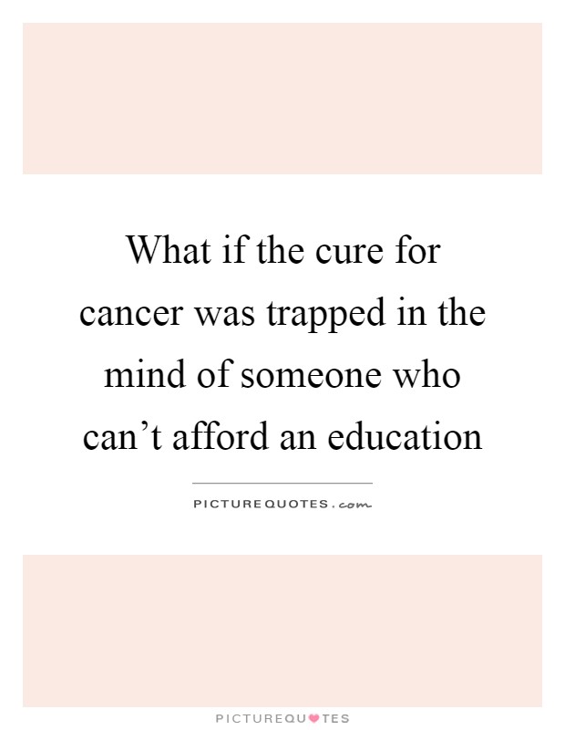 What if the cure for cancer was trapped in the mind of someone who can't afford an education Picture Quote #1