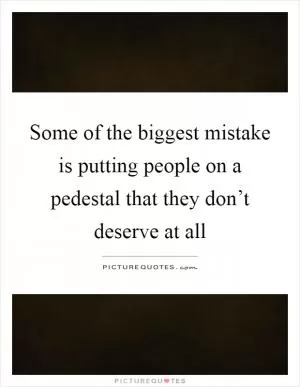 Some of the biggest mistake is putting people on a pedestal that they don’t deserve at all Picture Quote #1