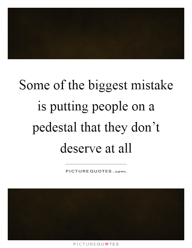 Some of the biggest mistake is putting people on a pedestal that they don't deserve at all Picture Quote #1