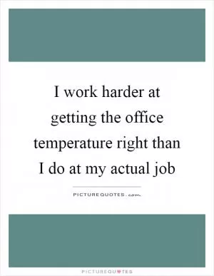 I work harder at getting the office temperature right than I do at my actual job Picture Quote #1
