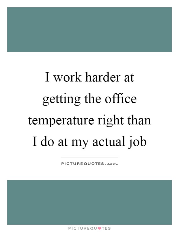 I work harder at getting the office temperature right than I do at my actual job Picture Quote #1