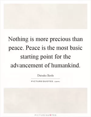 Nothing is more precious than peace. Peace is the most basic starting point for the advancement of humankind Picture Quote #1
