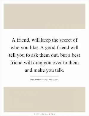 A friend, will keep the secret of who you like. A good friend will tell you to ask them out, but a best friend will drag you over to them and make you talk Picture Quote #1
