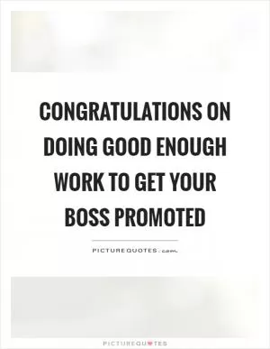 Congratulations on doing good enough work to get your boss promoted Picture Quote #1