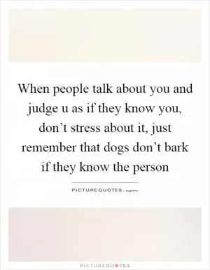 When people talk about you and judge u as if they know you, don’t stress about it, just remember that dogs don’t bark if they know the person Picture Quote #1