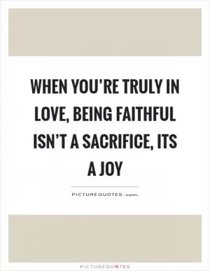 When you’re truly in love, being faithful isn’t a sacrifice, its a joy Picture Quote #1