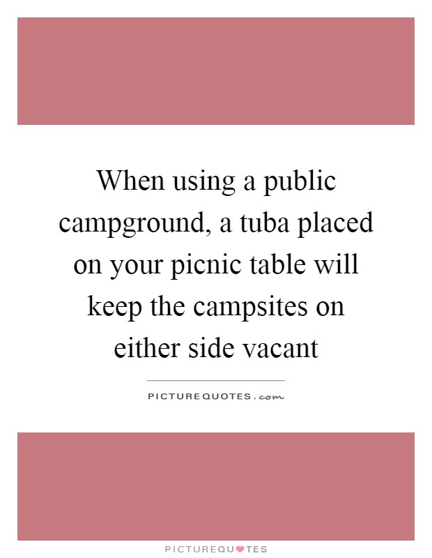 When using a public campground, a tuba placed on your picnic table will keep the campsites on either side vacant Picture Quote #1