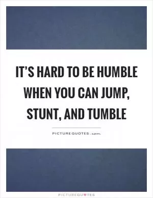 It’s hard to be humble when you can jump, stunt, and tumble Picture Quote #1